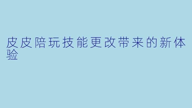 皮皮陪玩技能更改带来的新体验