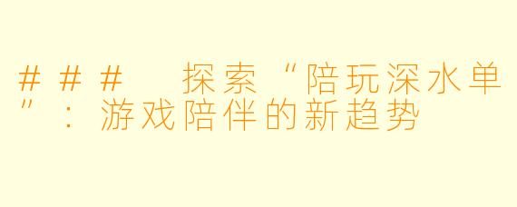 ### 探索“陪玩深水单”：游戏陪伴的新趋势