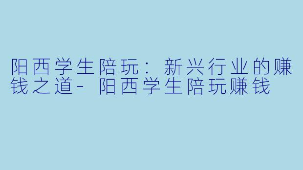 阳西学生陪玩：新兴行业的赚钱之道-阳西学生陪玩赚钱