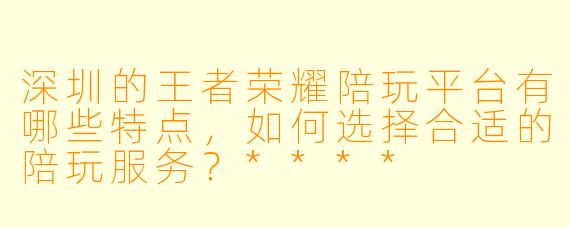 深圳的王者荣耀陪玩平台有哪些特点，如何选择合适的陪玩服务？****