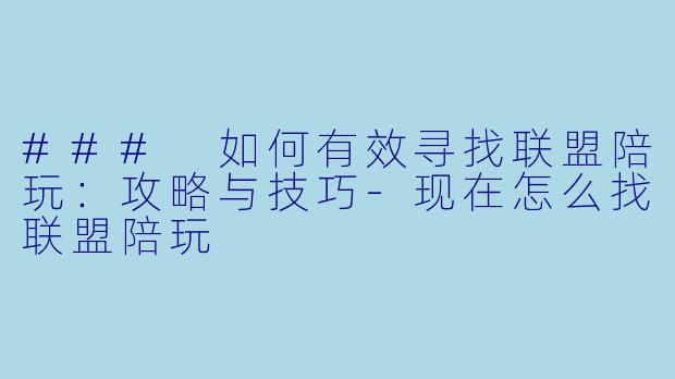 ### 如何有效寻找联盟陪玩：攻略与技巧-现在怎么找联盟陪玩