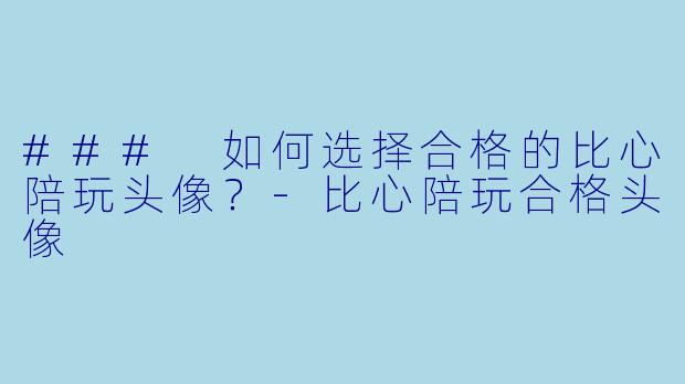 ### 如何选择合格的比心陪玩头像？-比心陪玩合格头像