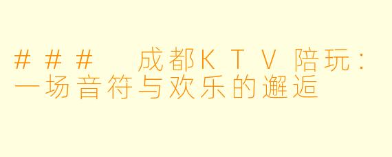 ### 成都KTV陪玩：一场音符与欢乐的邂逅
