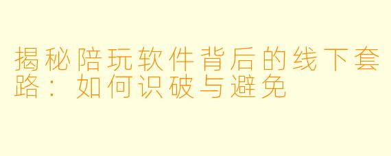 揭秘陪玩软件背后的线下套路：如何识破与避免