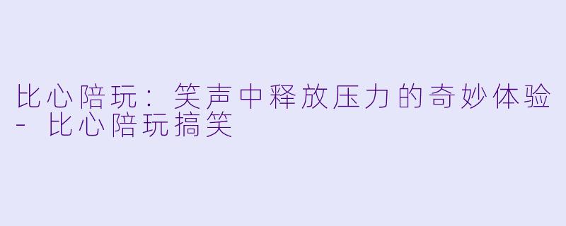 比心陪玩：笑声中释放压力的奇妙体验-比心陪玩搞笑