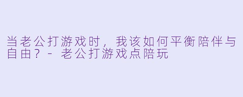 当老公打游戏时，我该如何平衡陪伴与自由？-老公打游戏点陪玩