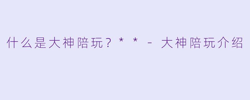什么是大神陪玩？**-大神陪玩介绍