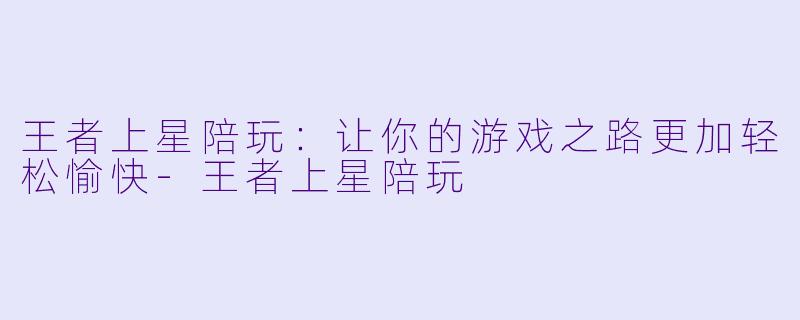 王者上星陪玩：让你的游戏之路更加轻松愉快-王者上星陪玩