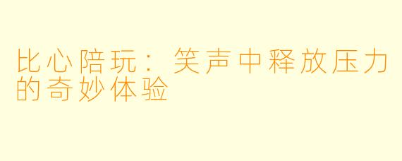 比心陪玩：笑声中释放压力的奇妙体验