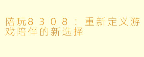 陪玩8308：重新定义游戏陪伴的新选择