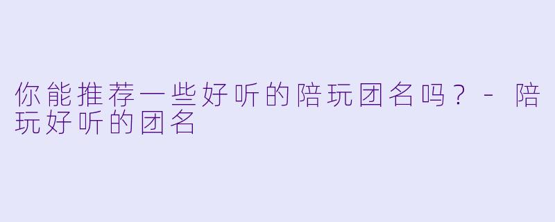你能推荐一些好听的陪玩团名吗？-陪玩好听的团名