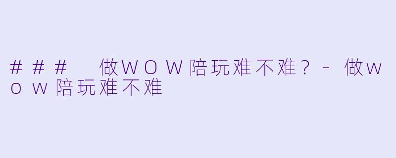 ### 做WOW陪玩难不难？-做wow陪玩难不难