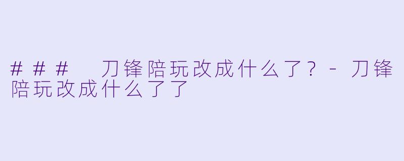 ### 刀锋陪玩改成什么了？-刀锋陪玩改成什么了了