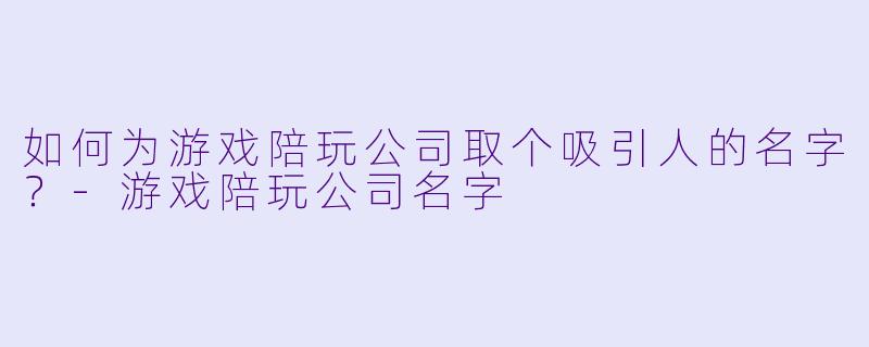 如何为游戏陪玩公司取个吸引人的名字？-游戏陪玩公司名字