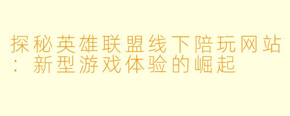 探秘英雄联盟线下陪玩网站：新型游戏体验的崛起