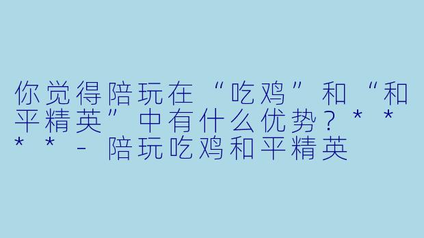 你觉得陪玩在“吃鸡”和“和平精英”中有什么优势？****-陪玩吃鸡和平精英