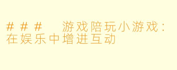 ### 游戏陪玩小游戏:在娱乐中增进互动