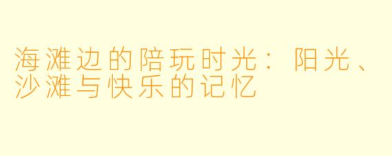 海滩边的陪玩时光:阳光、沙滩与快乐的记忆