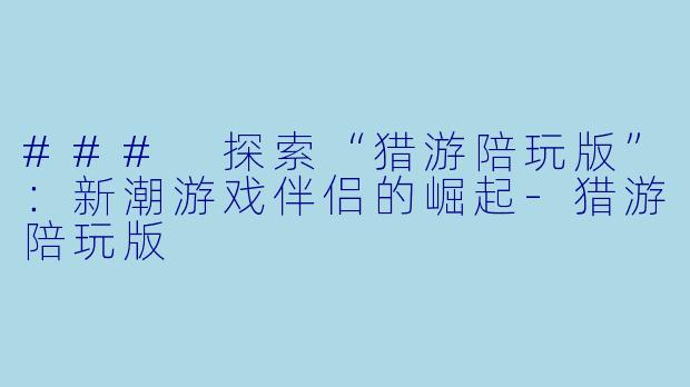 ### 探索“猎游陪玩版”：新潮游戏伴侣的崛起-猎游陪玩版