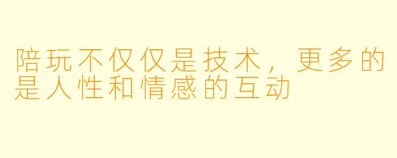 陪玩不仅仅是技术，更多的是人性和情感的互动