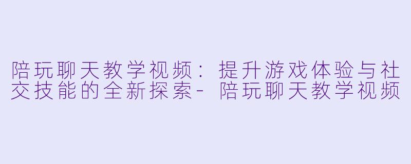 陪玩聊天教学视频：提升游戏体验与社交技能的全新探索-陪玩聊天教学视频