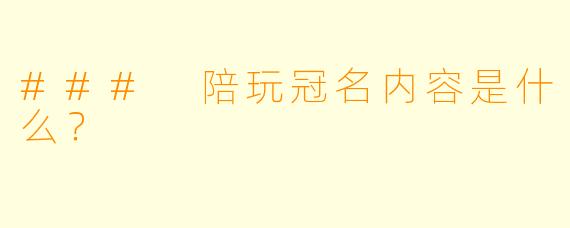 ### 陪玩冠名内容是什么？