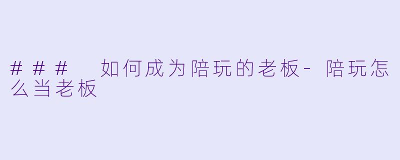 ### 如何成为陪玩的老板-陪玩怎么当老板