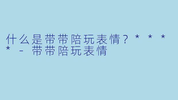 什么是带带陪玩表情？****-带带陪玩表情