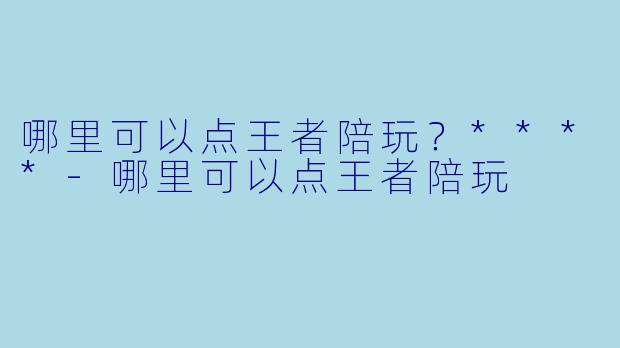 哪里可以点王者陪玩？****-哪里可以点王者陪玩