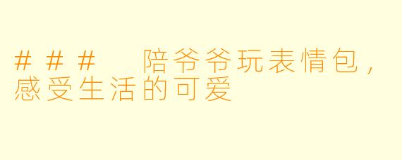 ### 陪爷爷玩表情包，感受生活的可爱