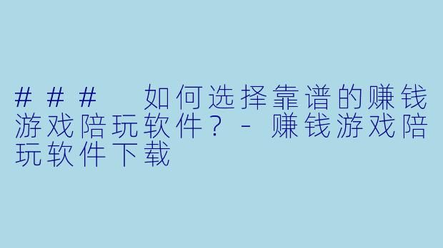 ### 如何选择靠谱的赚钱游戏陪玩软件？-赚钱游戏陪玩软件下载