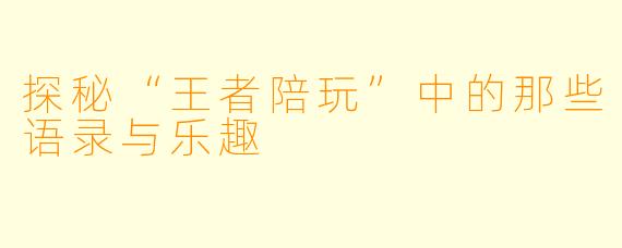 探秘“王者陪玩”中的那些语录与乐趣