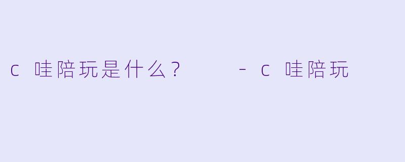 c哇陪玩是什么？  -c哇陪玩