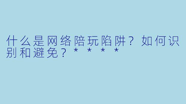 什么是网络陪玩陷阱？如何识别和避免？****