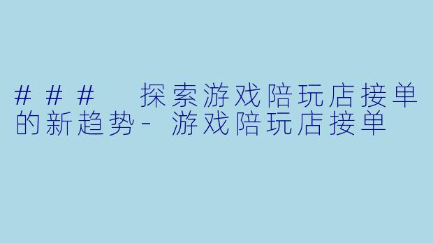 ### 探索游戏陪玩店接单的新趋势-游戏陪玩店接单