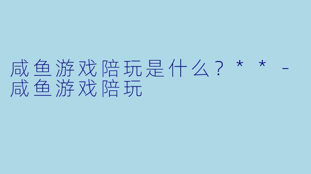 咸鱼游戏陪玩是什么？**-咸鱼游戏陪玩