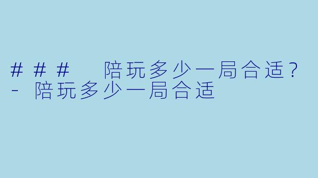 ### 陪玩多少一局合适？-陪玩多少一局合适