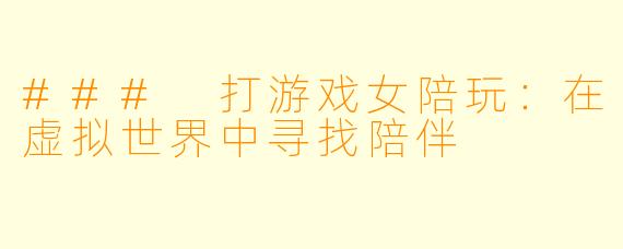 ### 打游戏女陪玩：在虚拟世界中寻找陪伴