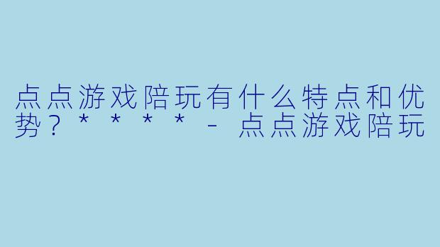 点点游戏陪玩有什么特点和优势?****