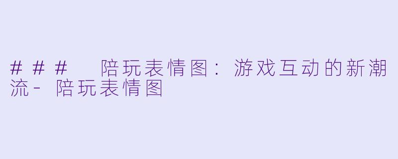 ### 陪玩表情图：游戏互动的新潮流-陪玩表情图