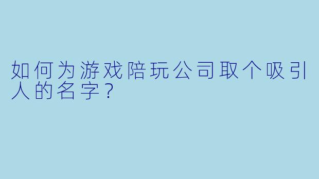 如何为游戏陪玩公司取个吸引人的名字？