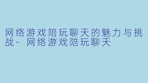 网络游戏陪玩聊天的魅力与挑战-网络游戏陪玩聊天