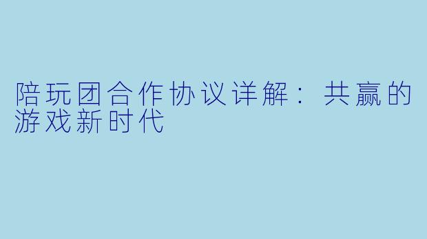 陪玩团合作协议详解：共赢的游戏新时代