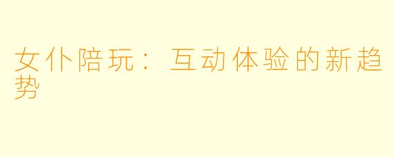 女仆陪玩：互动体验的新趋势