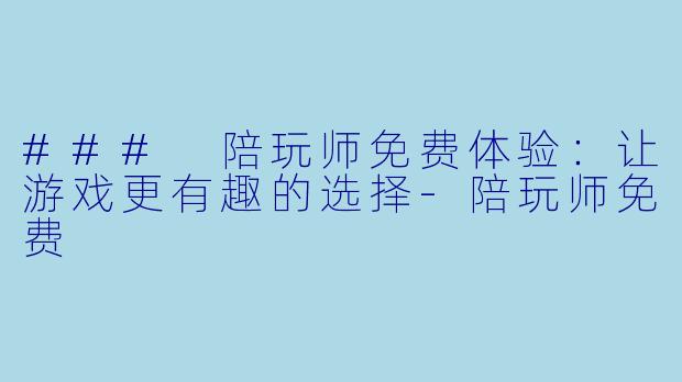 ### 陪玩师免费体验：让游戏更有趣的选择-陪玩师免费
