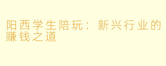 阳西学生陪玩：新兴行业的赚钱之道