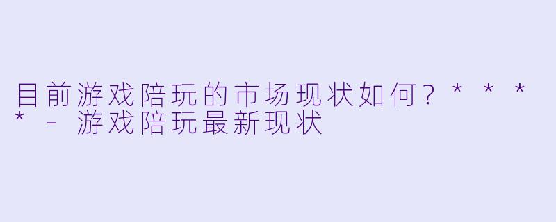 目前游戏陪玩的市场现状如何？****-游戏陪玩最新现状