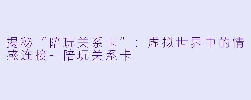 揭秘“陪玩关系卡”：虚拟世界中的情感连接-陪玩关系卡
