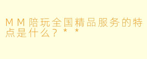 MM陪玩全国精品服务的特点是什么?**