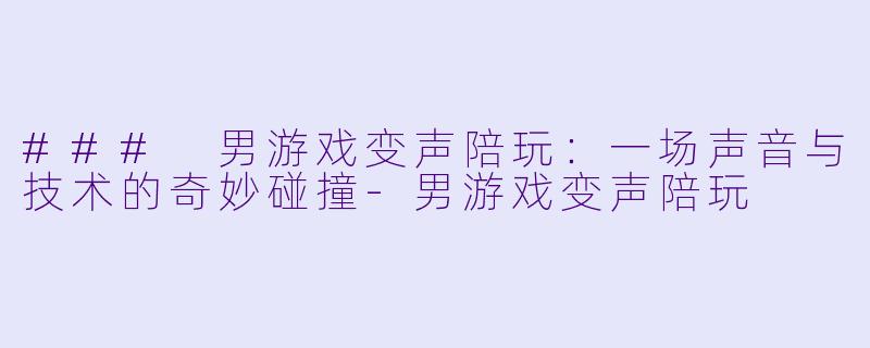 ### 男游戏变声陪玩：一场声音与技术的奇妙碰撞-男游戏变声陪玩